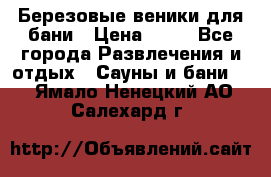 Березовые веники для бани › Цена ­ 40 - Все города Развлечения и отдых » Сауны и бани   . Ямало-Ненецкий АО,Салехард г.